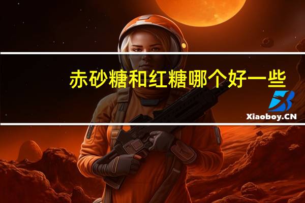 赤砂糖和红糖哪个好一些(赤砂糖和红糖哪个好 红糖结块怎么弄开 如何区分)