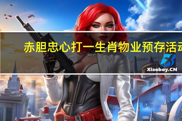 赤胆忠心打一生肖物业预存活动,快来抽奖啦[666][666]