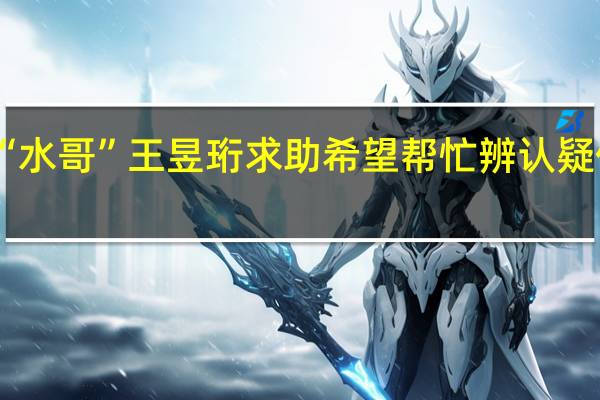 走失女童父亲向“水哥”王昱珩求助希望帮忙辨认疑似照片 到底什么情况呢