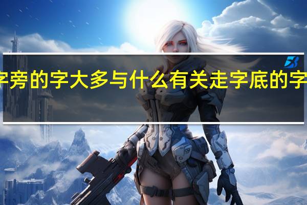 走字底和走字旁的字大多与什么有关 走字底的字大多数与什么有关