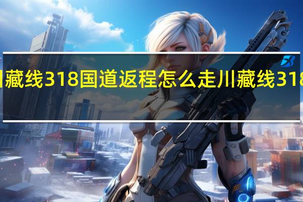 走完川藏线318国道返程怎么走 川藏线318国道路线图