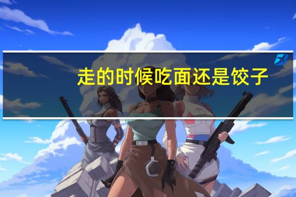 走的时候吃面还是饺子