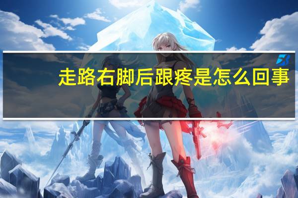 走路右脚后跟疼是怎么回事(右脚后跟疼是怎么回事)