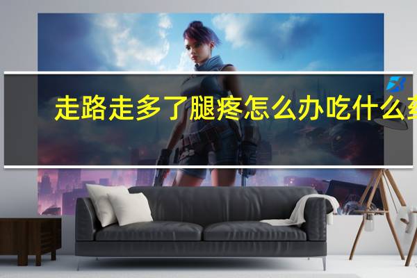 走路走多了腿疼怎么办吃什么药（走路走多了腿疼怎么办）
