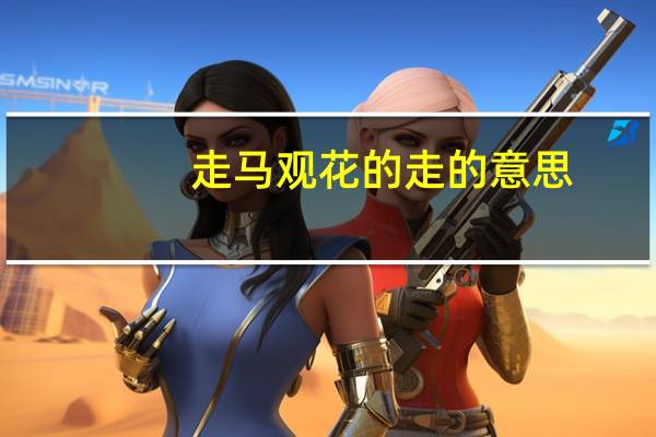 走马观花的走的意思（走马观花的走）