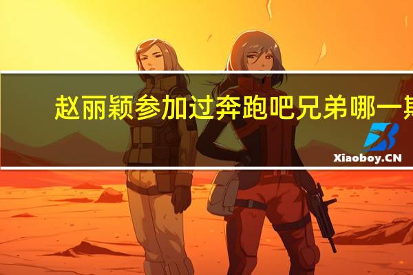 赵丽颖参加过奔跑吧兄弟哪一期（奔跑吧兄弟赵丽颖是哪一期）