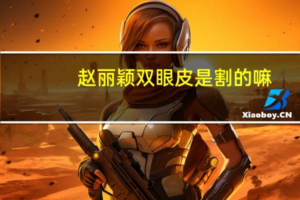 赵丽颖双眼皮是割的嘛，赵丽颖的双眼皮是整过的吗