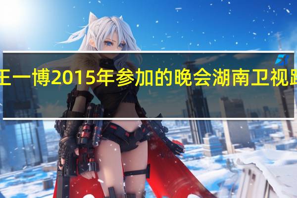 赵丽颖王一博2015年参加的晚会 湖南卫视跨年晚会2015