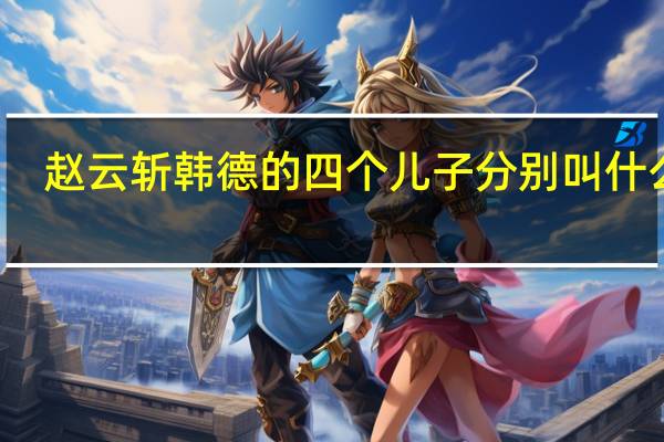 赵云斩韩德的四个儿子分别叫什么名