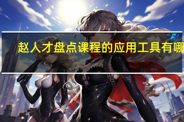 赵人才盘点课程的应用工具有哪些？