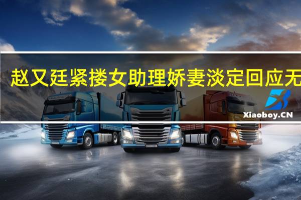 赵又廷紧搂女助理 娇妻淡定回应无所谓