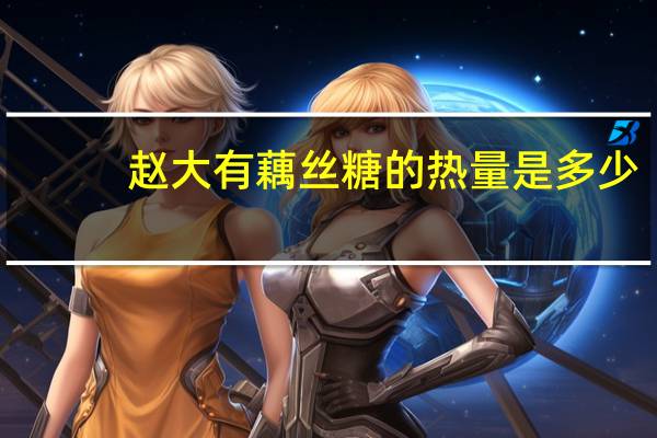 赵大有 藕丝糖的热量是多少