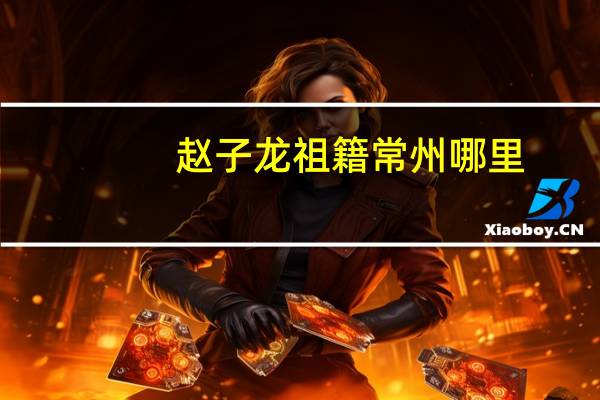 赵子龙祖籍常州哪里