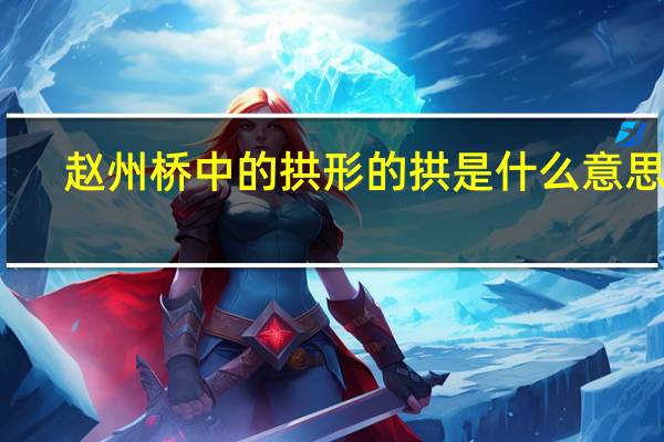 赵州桥中的拱形的拱是什么意思呢