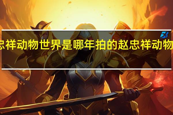 赵忠祥动物世界是哪年拍的 赵忠祥动物世界全集