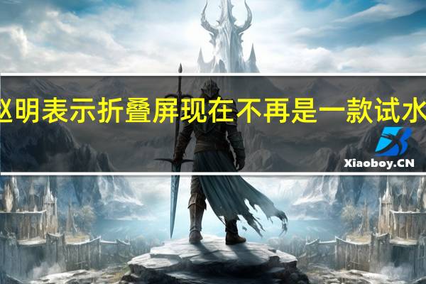 赵明表示折叠屏现在不再是一款试水的产品