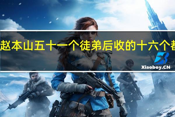 赵本山五十一个徒弟后收的十六个都是谁
