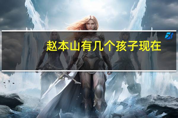 赵本山有几个孩子现在（赵本山有几个孩子）
