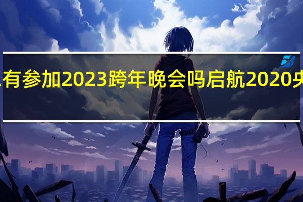 赵露思有参加2023跨年晚会吗 启航2020央视元旦晚会