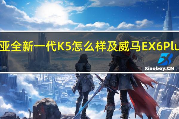 起亚全新一代K5怎么样及威马EX6Plus多少钱