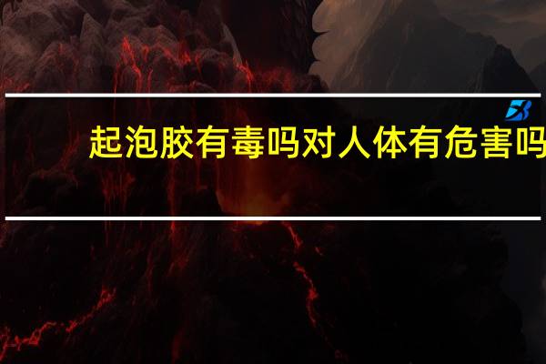 起泡胶有毒吗对人体有危害吗(起泡胶有毒吗)