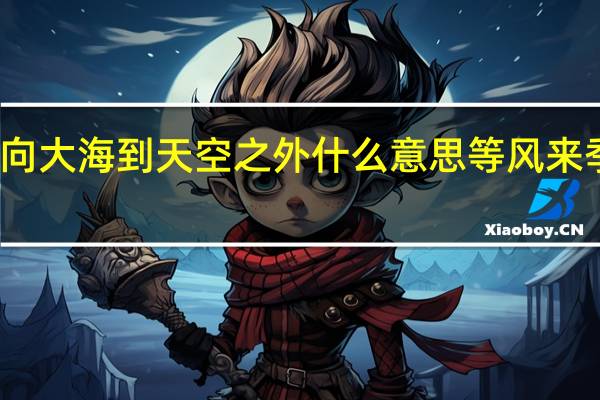 起风吹向大海到天空之外什么意思 等风来季风吹向大海