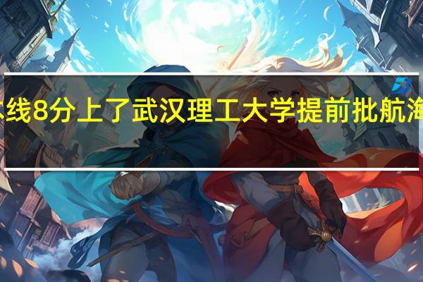 超一本线8分上了武汉理工大学提前批航海技术亏不亏