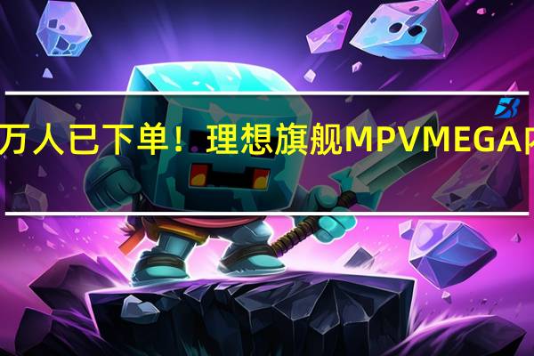超万人已下单！理想旗舰MPV MEGA内饰首曝：L系同款彩电冰箱大沙发