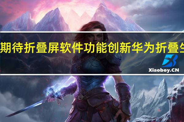 超九成用户期待折叠屏软件功能创新 华为折叠生态获消费者认可