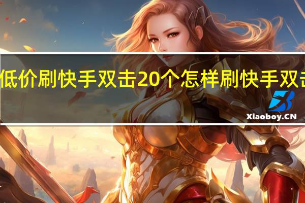 超低价刷快手双击20个 怎样刷快手双击和浏览(如何刷快手双击量)