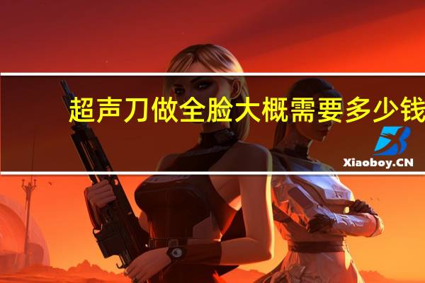 超声刀做全脸大概需要多少钱 超声刀做一次多少费用