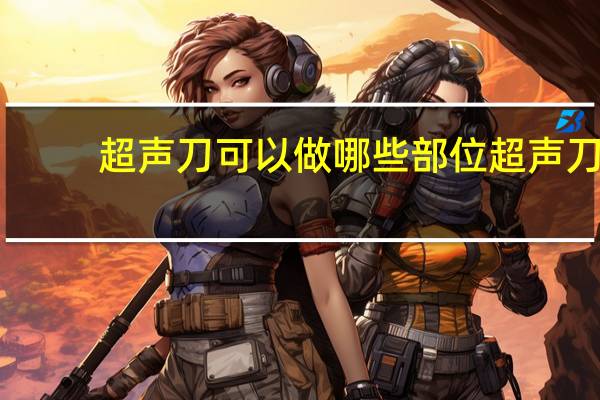 超声刀可以做哪些部位 超声刀可以做的部位
