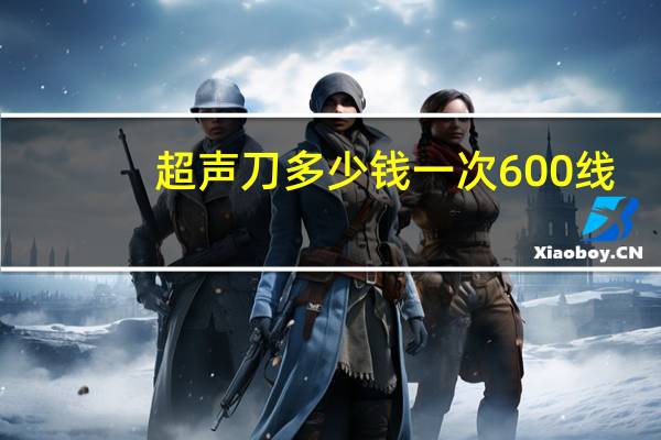超声刀多少钱一次600线,超声炮500刀6000泡做一次能维持多久
