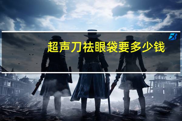 超声刀祛眼袋要多少钱？做眼袋手术哪里好呀