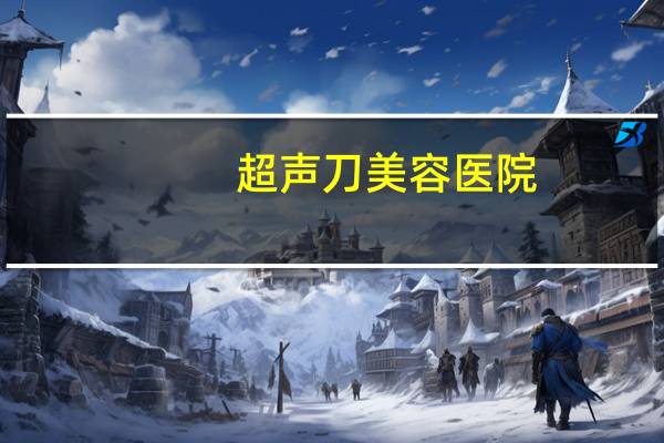 超声刀美容医院(国内哪里可以做超声刀)