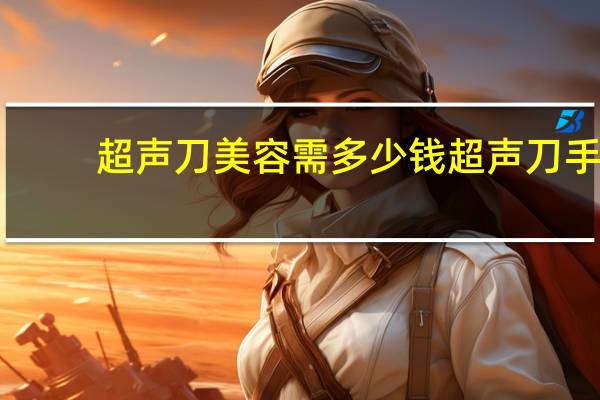超声刀美容需多少钱 超声刀手术多少钱什么影响着超声刀的价格