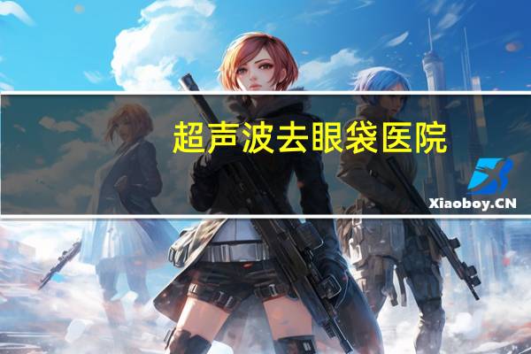超声波去眼袋医院？超声波去眼袋效果怎么样