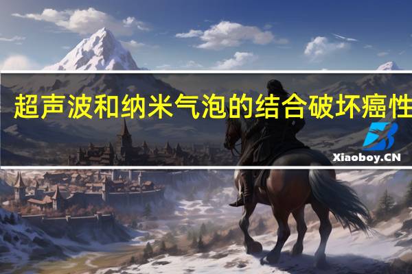 超声波和纳米气泡的结合破坏癌性肿瘤