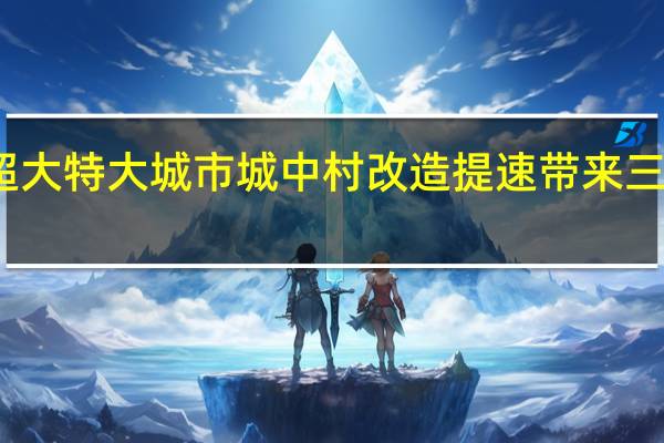 超大特大城市城中村改造提速带来三大利好
