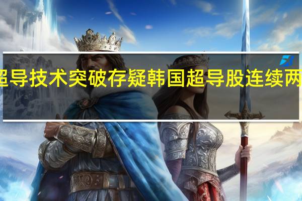 超导技术突破存疑韩国超导股连续两日暴跌