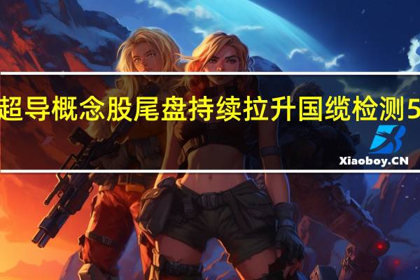 超导概念股尾盘持续拉升 国缆检测5天4板
