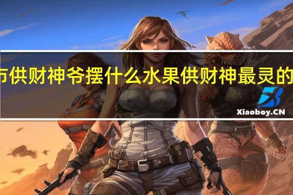超市供财神爷摆什么水果 供财神最灵的三种水果