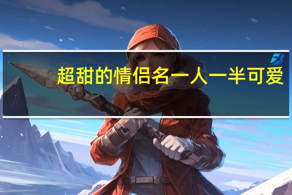 超甜的情侣名一人一半可爱（超甜的情侣名一人一半）