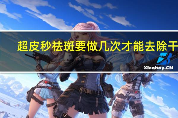 超皮秒祛斑要做几次才能去除干净（皮秒去斑要做几次才能去除干净）