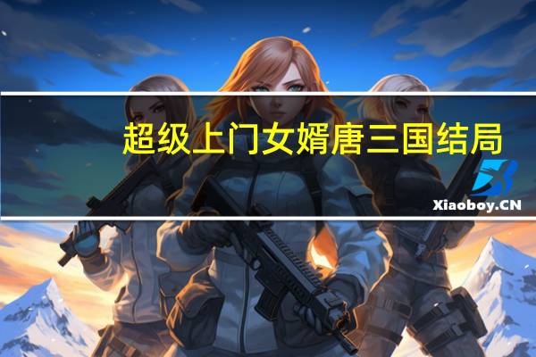 超级上门女婿唐三国结局（三国结局）