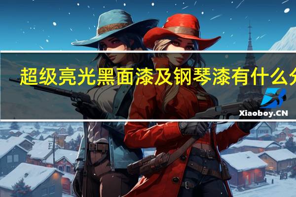 超级亮光黑面漆及钢琴漆有什么分别