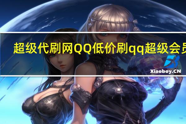 超级代刷网QQ 低价刷qq超级会员网(qq超级会员代刷网站)