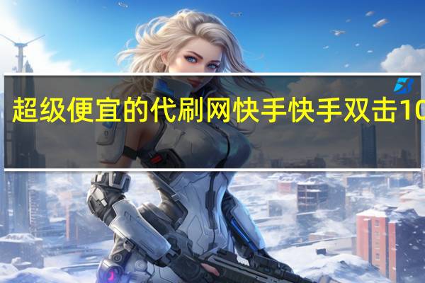 超级便宜的代刷网快手 快手双击10个刷(最便宜的快手代刷)