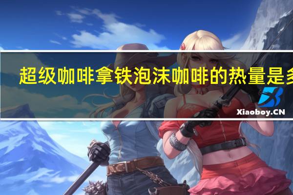 超级 咖啡拿铁泡沫咖啡的热量是多少