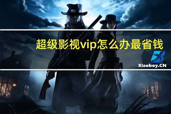 超级影视vip怎么办最省钱（超级影视vip）
